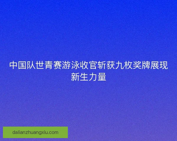 中国队世青赛游泳收官斩获九枚奖牌展现新生力量