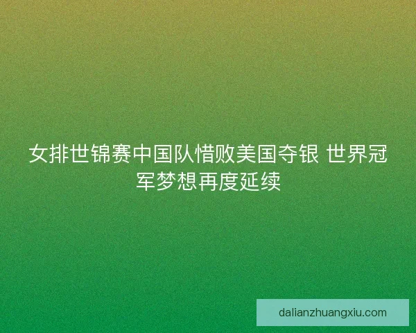 女排世锦赛中国队惜败美国夺银 世界冠军梦想再度延续