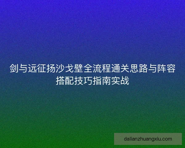 剑与远征扬沙戈壁全流程通关思路与阵容搭配技巧指南实战