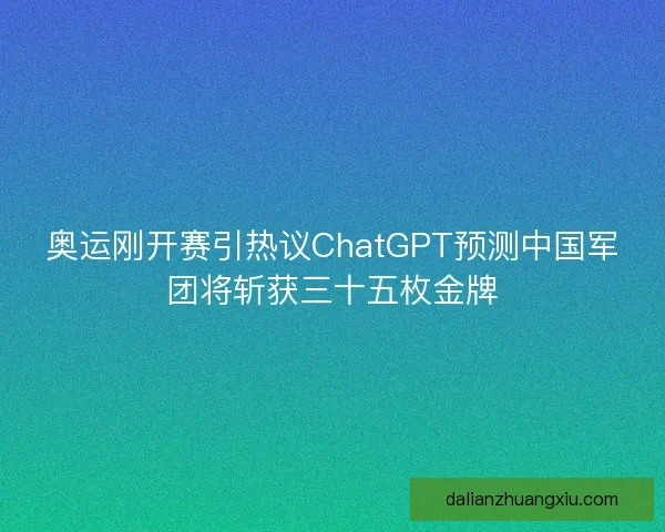 奥运刚开赛引热议ChatGPT预测中国军团将斩获三十五枚金牌